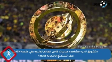 «تشويق نادر» مشاهدة مباريات كأس العالم للأندية على منصة DAZN كيف تستمتع بالتجربة كاملة؟